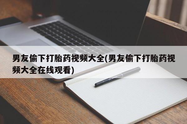 哪里有流产药联系方式男友偷下打胎药视频大全(男友偷下打胎药视频大全在线观看)