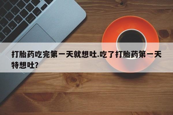 哪里有流产药联系方式打胎药吃完第一天就想吐.吃了打胎药第一天特想吐？