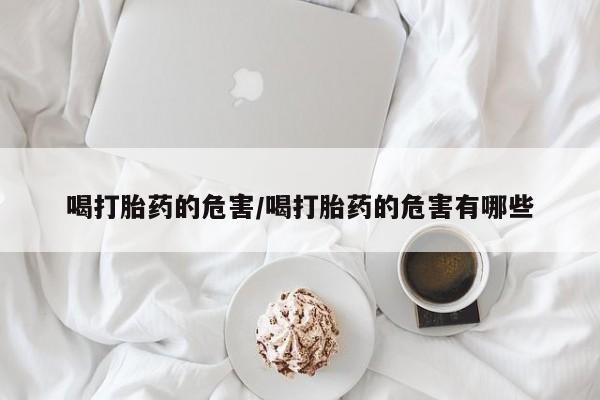 哪里有流产药联系方式喝打胎药的危害/喝打胎药的危害有哪些