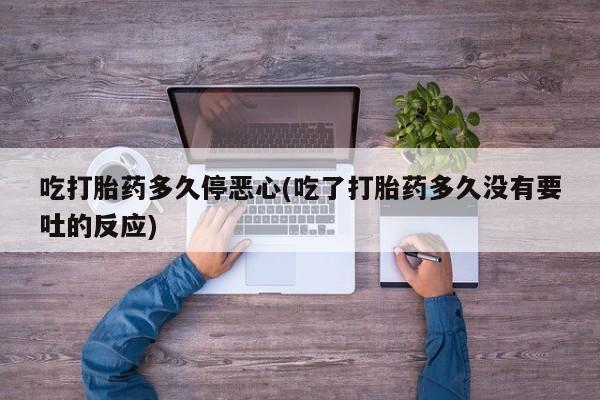 哪里有流产药联系方式吃打胎药多久停恶心(吃了打胎药多久没有要吐的反应)