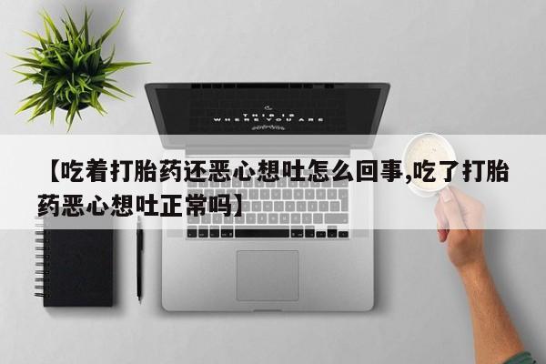 哪里有流产药联系方式【吃着打胎药还恶心想吐怎么回事,吃了打胎药恶心想吐正常吗】
