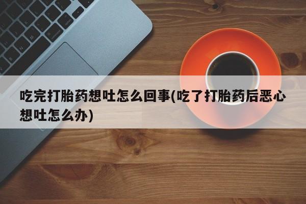 哪里有流产药联系方式吃完打胎药想吐怎么回事(吃了打胎药后恶心想吐怎么办)
