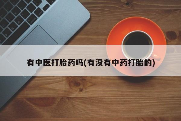 哪里有流产药联系方式有中医打胎药吗(有没有中药打胎的)
