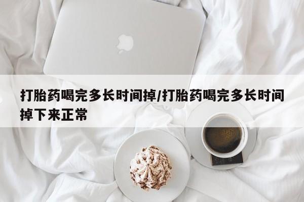 哪里有流产药联系方式打胎药喝完多长时间掉/打胎药喝完多长时间掉下来正常
