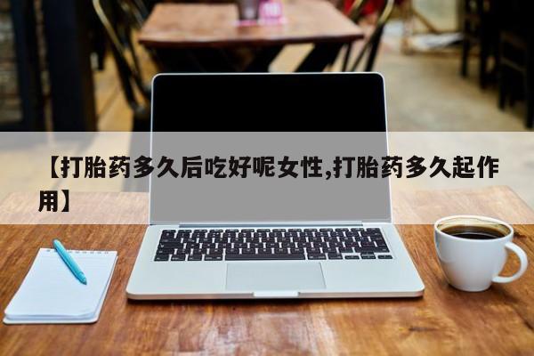 哪里有流产药联系方式【打胎药多久后吃好呢女性,打胎药多久起作用】