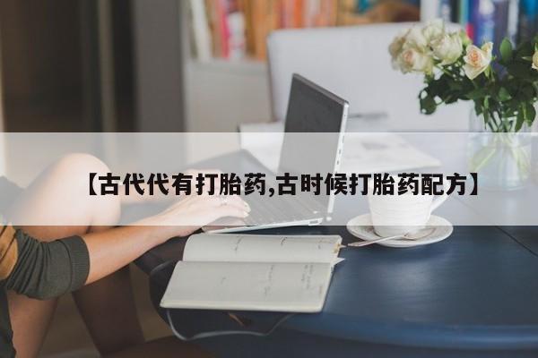 哪里有流产药联系方式【古代代有打胎药,古时候打胎药配方】