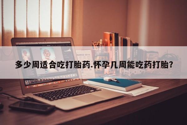 哪里有流产药联系方式多少周适合吃打胎药.怀孕几周能吃药打胎？