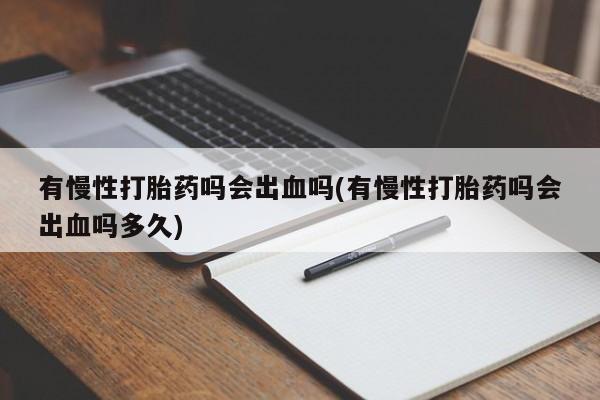 哪里有流产药联系方式有慢性打胎药吗会出血吗(有慢性打胎药吗会出血吗多久)