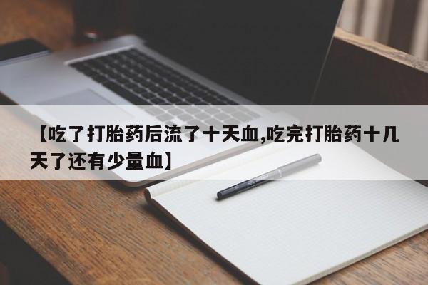 哪里有流产药联系方式【吃了打胎药后流了十天血,吃完打胎药十几天了还有少量血】