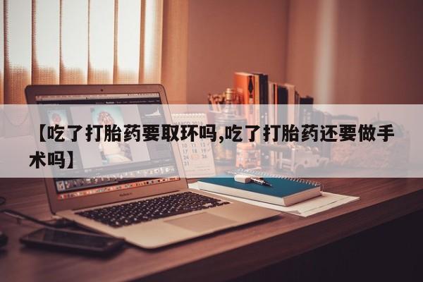 哪里有流产药联系方式【吃了打胎药要取环吗,吃了打胎药还要做手术吗】