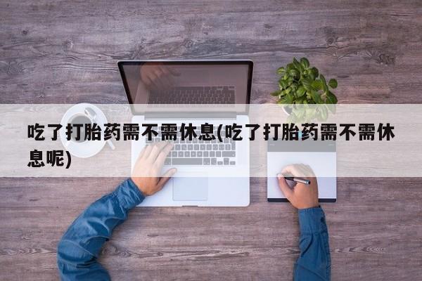 哪里有流产药联系方式吃了打胎药需不需休息(吃了打胎药需不需休息呢)