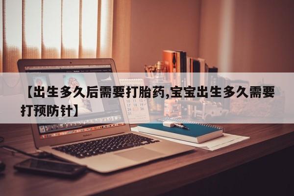 哪里有流产药联系方式【出生多久后需要打胎药,宝宝出生多久需要打预防针】