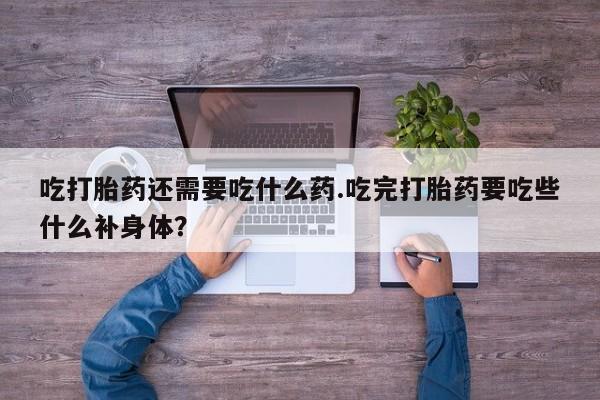 哪里有流产药联系方式吃打胎药还需要吃什么药.吃完打胎药要吃些什么补身体？