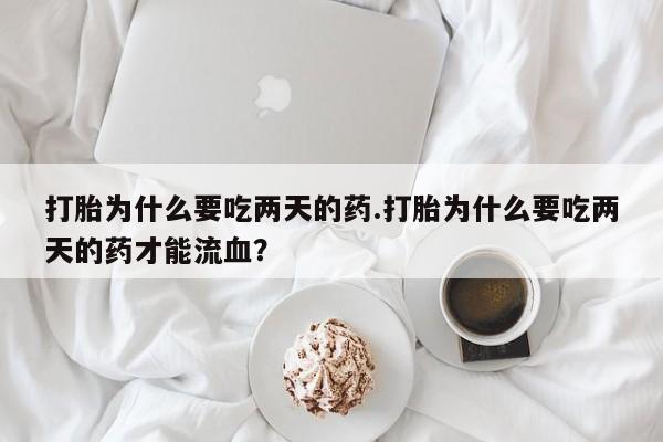 哪里有流产药联系方式打胎为什么要吃两天的药.打胎为什么要吃两天的药才能流血？