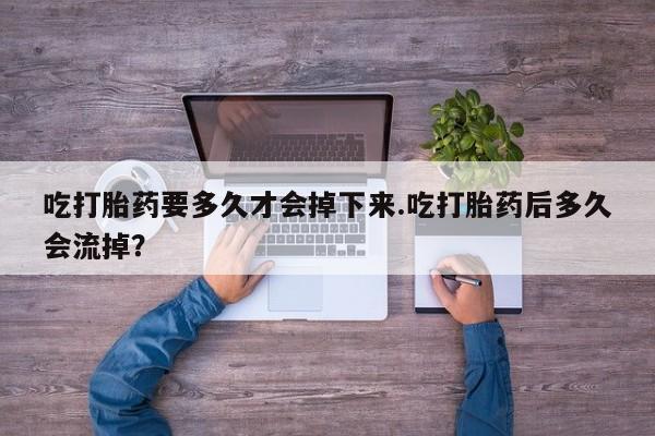 哪里有流产药联系方式吃打胎药要多久才会掉下来.吃打胎药后多久会流掉？