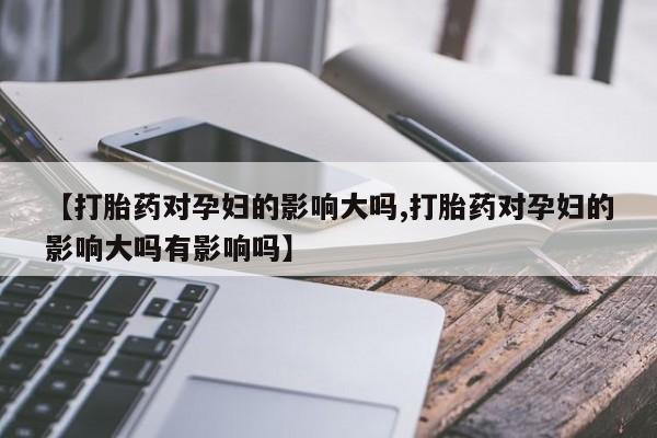 哪里有流产药联系方式【打胎药对孕妇的影响大吗,打胎药对孕妇的影响大吗有影响吗】