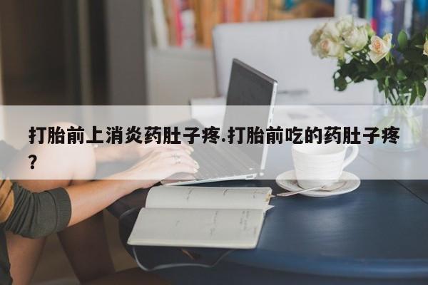 哪里有流产药联系方式打胎前上消炎药肚子疼.打胎前吃的药肚子疼？