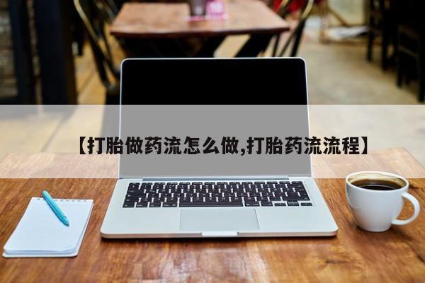 哪里有流产药联系方式【打胎做药流怎么做,打胎药流流程】