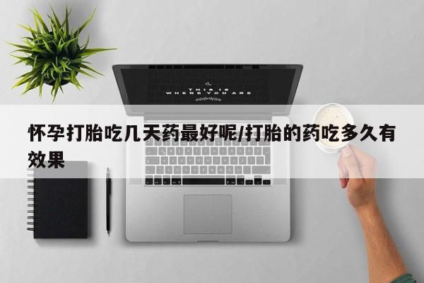哪里有流产药联系方式怀孕打胎吃几天药最好呢/打胎的药吃多久有效果