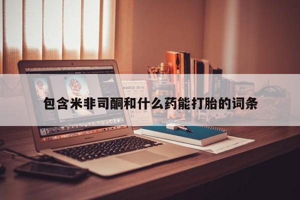 哪里有流产药联系方式包含米非司酮和什么药能打胎的词条