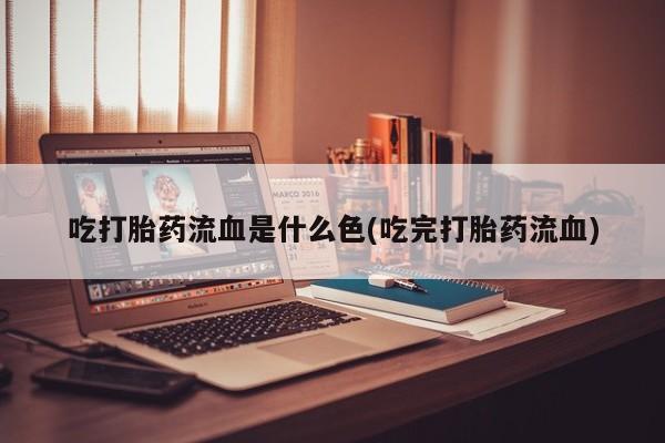 哪里有流产药联系方式吃打胎药流血是什么色(吃完打胎药流血)