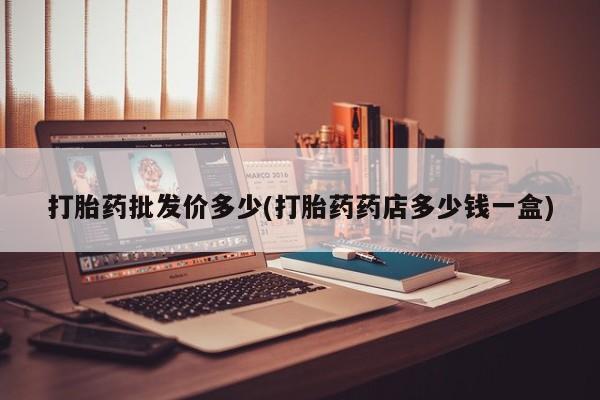哪里有流产药联系方式打胎药批发价多少(打胎药药店多少钱一盒)