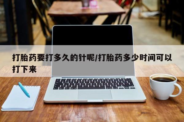 哪里有流产药联系方式打胎药要打多久的针呢/打胎药多少时间可以打下来