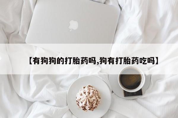 哪里有流产药联系方式【有狗狗的打胎药吗,狗有打胎药吃吗】