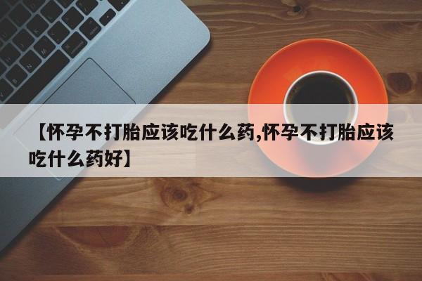 哪里有流产药联系方式【怀孕不打胎应该吃什么药,怀孕不打胎应该吃什么药好】