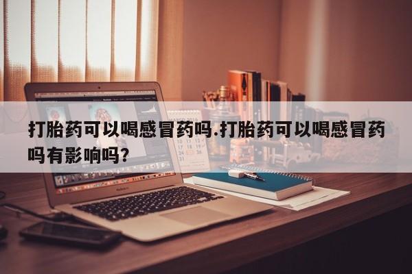 哪里有流产药联系方式打胎药可以喝感冒药吗.打胎药可以喝感冒药吗有影响吗？