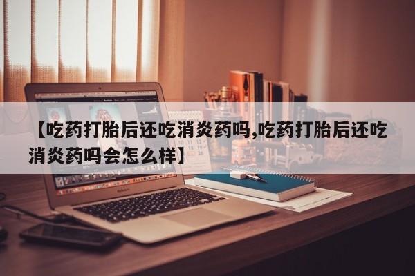 哪里有流产药联系方式【吃药打胎后还吃消炎药吗,吃药打胎后还吃消炎药吗会怎么样】