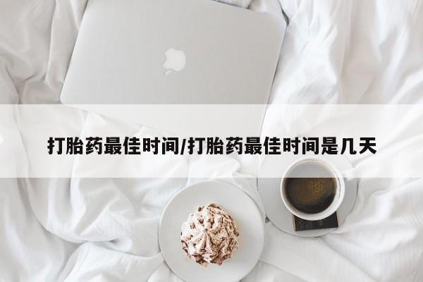 哪里有流产药联系方式打胎药最佳时间/打胎药最佳时间是几天