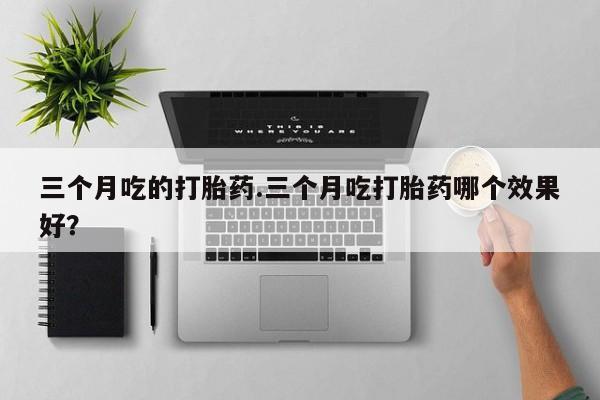 哪里有流产药联系方式三个月吃的打胎药.三个月吃打胎药哪个效果好？