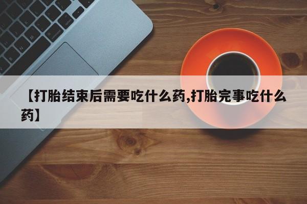哪里有流产药联系方式【打胎结束后需要吃什么药,打胎完事吃什么药】