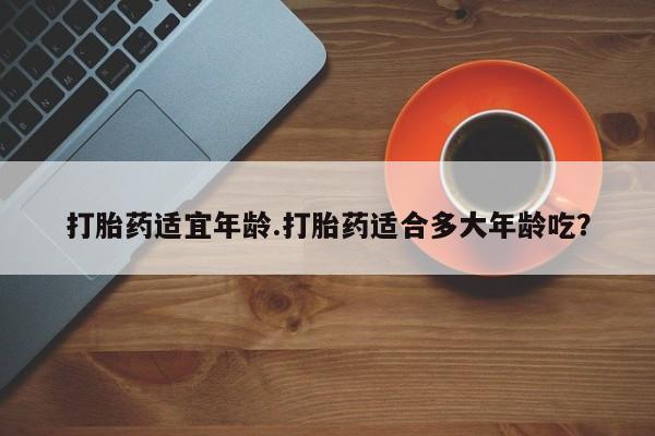 哪里有流产药联系方式打胎药适宜年龄.打胎药适合多大年龄吃？