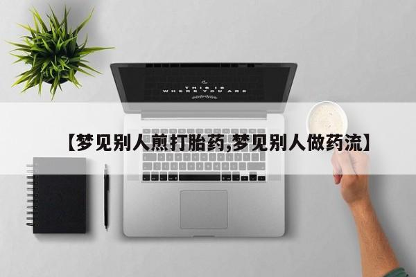 哪里有流产药联系方式【梦见别人煎打胎药,梦见别人做药流】