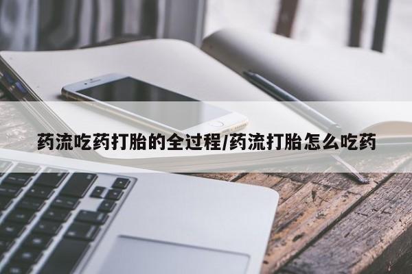 哪里有流产药联系方式药流吃药打胎的全过程/药流打胎怎么吃药