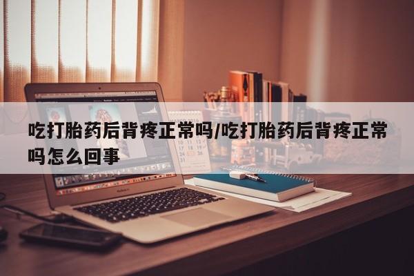 哪里有流产药联系方式吃打胎药后背疼正常吗/吃打胎药后背疼正常吗怎么回事