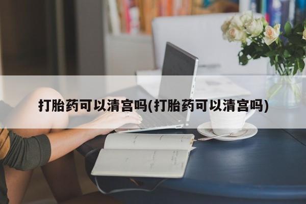 哪里有流产药联系方式打胎药可以清宫吗(打胎药可以清宫吗)