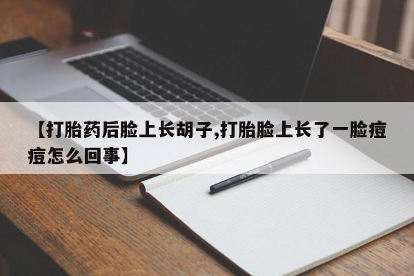 哪里有流产药联系方式【打胎药后脸上长胡子,打胎脸上长了一脸痘痘怎么回事】