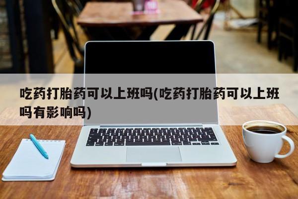 哪里有流产药联系方式吃药打胎药可以上班吗(吃药打胎药可以上班吗有影响吗)