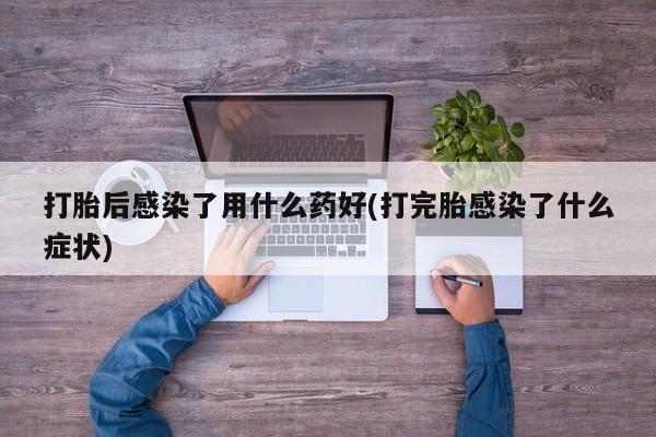 哪里有流产药联系方式打胎后感染了用什么药好(打完胎感染了什么症状)