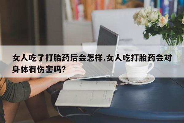 哪里有流产药联系方式女人吃了打胎药后会怎样.女人吃打胎药会对身体有伤害吗？