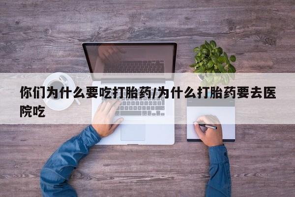 哪里有流产药联系方式你们为什么要吃打胎药/为什么打胎药要去医院吃