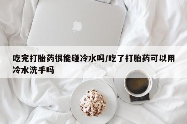 哪里有流产药联系方式吃完打胎药很能碰冷水吗/吃了打胎药可以用冷水洗手吗