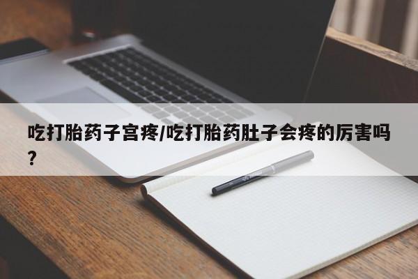 哪里有流产药联系方式吃打胎药子宫疼/吃打胎药肚子会疼的厉害吗?