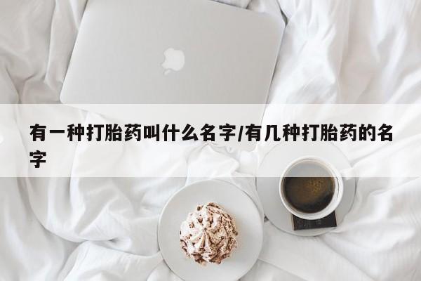 哪里有流产药联系方式有一种打胎药叫什么名字/有几种打胎药的名字