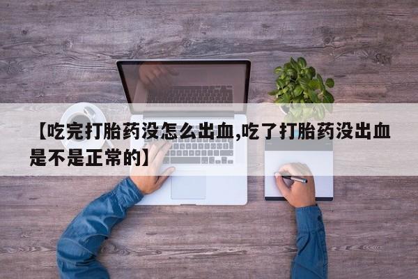 哪里有流产药联系方式【吃完打胎药没怎么出血,吃了打胎药没出血是不是正常的】