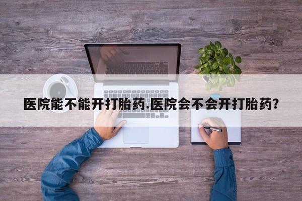 哪里有流产药联系方式医院能不能开打胎药.医院会不会开打胎药？