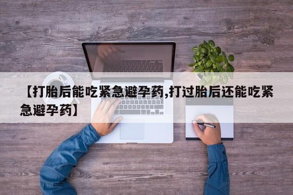 哪里有流产药联系方式【打胎后能吃紧急避孕药,打过胎后还能吃紧急避孕药】